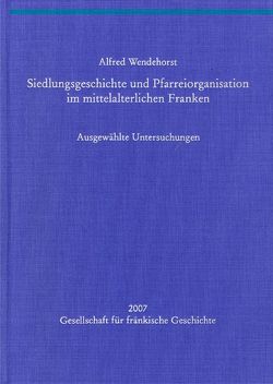 Siedlungsgeschichte und Pfarreiorganisation im mittelalterlichen Franken von Wendehorst,  Alfred