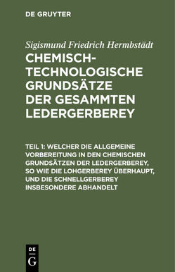 Sigismund Friedrich Hermbstädt: Chemisch-technologische Grundsätze… / Welcher die allgemeine Vorbereitung in den chemischen Grundsätzen der Ledergerberey, so wie die Lohgerberey überhaupt, und die Schnellgerberey insbesondere abhandelt von Hermbstaedt,  Sigismund Friedrich