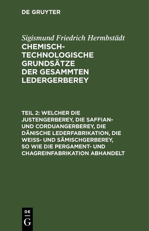 Sigismund Friedrich Hermbstädt: Chemisch-technologische Grundsätze… / Welcher die Justengerberey, die Saffian- und Corduangerberey, die dänische Lederfabrikation, die Weiß- und Sämischgerberey, so wie die Pergament- und Chagreinfabrikation abhandelt von Hermbstaedt,  Sigismund Friedrich