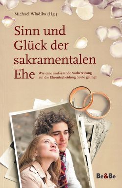 Sinn und Glück der sakramentalen Ehe von Beck,  Mathias, Berger,  Erich, Bonelli,  Raphael, Dolna,  Bernhard, Dr. Kugler,  Gudrun, Küng,  Bischof,  Klaus, Riedenauer,  Markus, Schönborn,  Christoph Kardinal, Spindelböck,  Josef, Wladika,  Michael