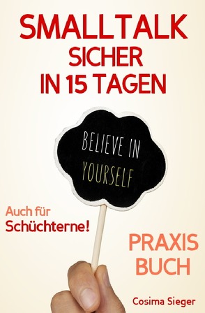 Smalltalk: SMALLTALK SICHER IN 15 TAGEN – DAS PRAXISPROGRAMM! Wie Sie in 15 Tagen sicher und einfach Smalltalk führen, Schüchternheit überwinden, mühelos Kontakte knüpfen und überall einen guten Eindruck hinterlassen von Sieger,  Cosima