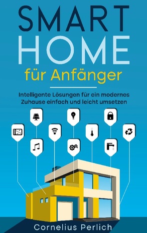 Smart Home für Anfänger: Intelligente Lösungen für ein modernes Zuhause einfach und leicht umsetzen von Perlich,  Cornelius