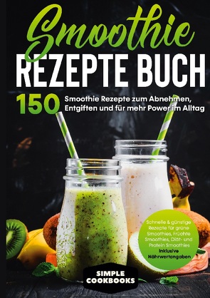 Smoothie Rezepte Buch – 150 Smoothie Rezepte zum Abnehmen, Entgiften und für mehr Power im Alltag | Schnelle & günstige Rezepte für grüne Smoothies, Früchte-Smoothies, Diät- und Protein-Smoothies! – Inklusive Nährwertangaben von Cookbooks,  Simple