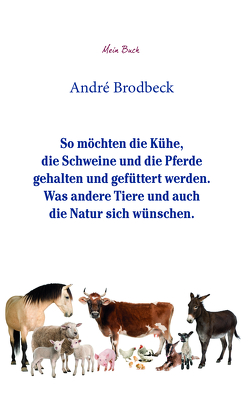 So möchten die Kühe, die Schweine und die Pferde gehalten und gefüttert werden. Was andere Tiere und auch die Natur sich wünschen. von Brodbeck,  André