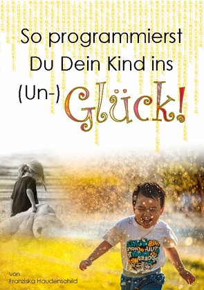 So programmierst Du Dein Kind ins (Un-)Glück! von Haudenschild,  Franziska