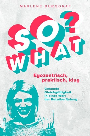 So What? – Egozentrisch, praktisch, klug: Gesunde Gleichgültigkeit in einer Welt der Reizüberflutung von Burggraf,  Marlene