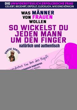 So wickelst du jeden Mann um den Finger, natürlich und authentisch – Was Männer von Frauen wollen – Die unwiderstehlich erfolgreiche Frau: geliebt, begehrt, erfüllt, glücklich, wie eine Königin von Dantse,  Dantse