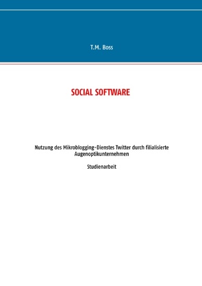 Social Software – Nutzung des Mikroblogging-Dienstes Twitter durch filialisierte Augenoptik Unternehmen von Boss,  T.M.