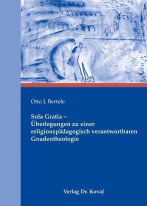 Sola Gratia – Überlegungen zu einer religionspädagogisch verantwortbaren Gnadentheologie von Bertele,  Otto J.