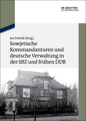 Sowjetische Kommandanturen und deutsche Verwaltung in der SBZ und frühen DDR von Foitzik,  Jan