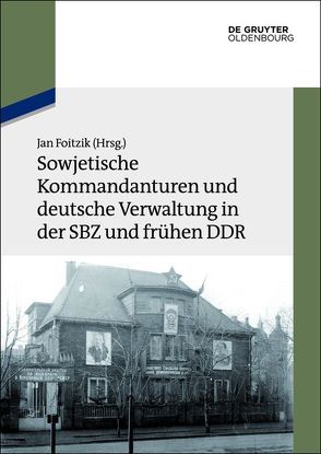 Sowjetische Kommandanturen und deutsche Verwaltung in der SBZ und frühen DDR von Foitzik,  Jan