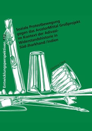 Soziale Protestbewegung gegen das ArcelorMittal Großprojekt im Kontext der Adivasi-Widerstandshistorie in Süd-Jharkhand / Indien von Claus,  Martina