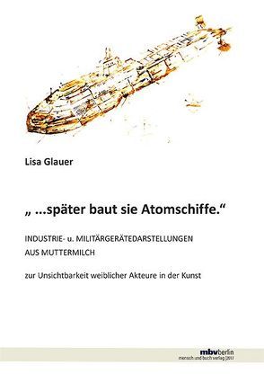 „ …später baut sie Atomschiffe.“ – Industrie- u. Militärgerätedarstellungen aus Muttermilch von Glauer,  Lisa