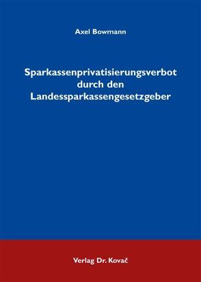 Sparkassenprivatisierungsverbot durch den Landessparkassengesetzgeber von Bowmann,  Axel