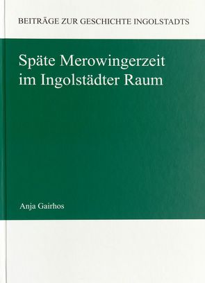 Späte Merowingerzeit im Ingolstädter Raum von Gairhos,  Anja