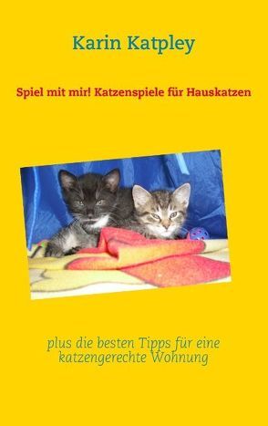 Spiel mit mir! Katzenspiele für Hauskatzen plus die besten Tipps für eine katzengerechte Wohnung von Katpley,  Karin