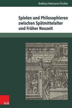 Spielen und Philosophieren zwischen Spätmittelalter und Früher Neuzeit von Fischer,  Andreas Hermann