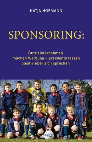 Sponsoring: Gute Unternehmen machen Werbung, exzellente lassen positiv über sich sprechen von Hofmann,  Katja