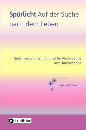 Spürlicht. Auf der Suche nach dem Leben – Eine Einladung, das Licht, die Liebe und Lebendigkeit, die in uns wohnt, endlich oder wieder zu erspüren von Straub,  Raphaela