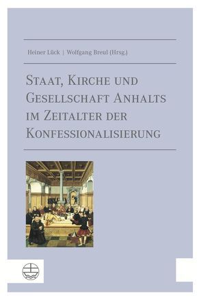 Staat, Kirche und Gesellschaft Anhalts im Zeitalter der Konfessionalisierung von Breul,  Wolfgang, Heil,  Anne-Marie, Lück,  Heiner, Olejnicki,  Martin