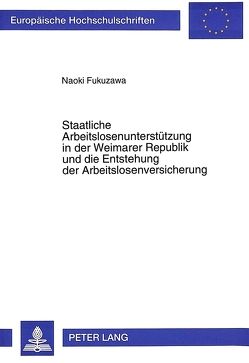 Staatliche Arbeitslosenunterstützung in der Weimarer Republik und die Entstehung der Arbeitslosenversicherung von Fukuzawa,  Naoki