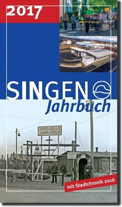 Stadt Singen – Jahrbuch / SINGEN Jahrbuch 2017 von Auerbach,  Rosemarie, Bauer,  Christoph, Carmen,  Scheide, Engelhardt,  Udo, Götz,  Simon, Götzeler,  Christiane, Grieshaber,  Barbara, Häusler,  Bernd, Henke,  Regina, Hentschel,  Cornelia, Hirt,  Rolf, Holl,  Heinrich, Höning,  Franz, Huebner,  Michael, Kämpf,  Andreas, Kramer,  Wolfgang, Neidig,  Werner, Panzer,  Britta, Scheufele,  Catharina, Schmid,  Daniel, Schwarz,  Markus, Stadt Singen (Hohentwiel), Trautwein,  Wolfgang, Walz,  Bernd, Wehinger,  Dorothea