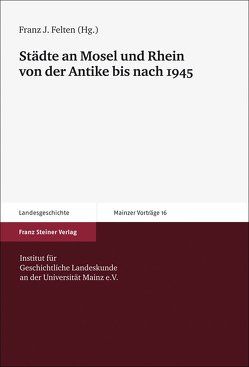 Städte an Mosel und Rhein von der Antike bis nach 1945 von Felten,  Franz Josef