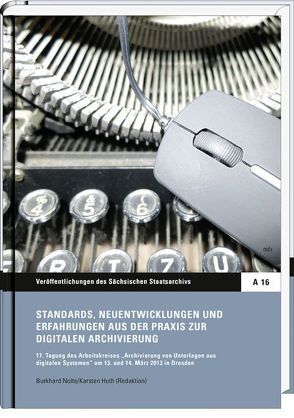 Standards, Neuentwicklungen und Erfahrungen aus der Praxis zur digitalen Archivierung von Huth,  Karsten, Nolte,  Burkhard, Sächsisches Staatsarchiv