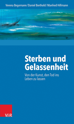 Sterben und Gelassenheit von Begemann,  Verena, Berthold,  Daniel, Hillmann,  Manfred