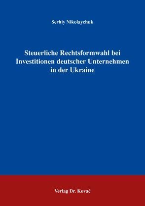 Steuerliche Rechtsformwahl bei Investitionen deutscher Unternehmen in der Ukraine von Nikolaychuk,  Serhiy