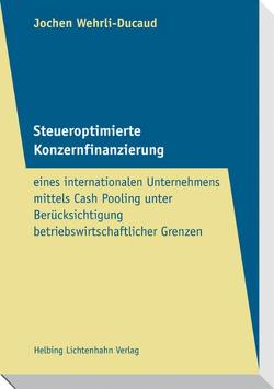 Steueroptimierte Konzernfinanzierung eines internationalen Unternehmens mittels Cash Pooling unter Berücksichtigung betriebswirtschaftlicher Grenzen von Wehrli-Ducaud,  Jochen