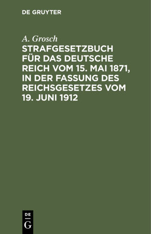 Strafgesetzbuch für das Deutsche Reich vom 15. Mai 1871, in der Fassung des Reichsgesetzes vom 19. Juni 1912 von Grosch,  A.