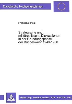 Strategische und militärpolitische Diskussionen in der Gründungsphase der Bundeswehr 1949-1960 von Buchholz,  Frank