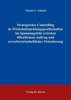 Strategisches Controlling in Wirtschaftsprüfungsgesellschaften im Spannungsfeld zwischen öffentlichem Auftrag und erwerbswirtschaftlicher Orientierung von Schmid,  Thomas C