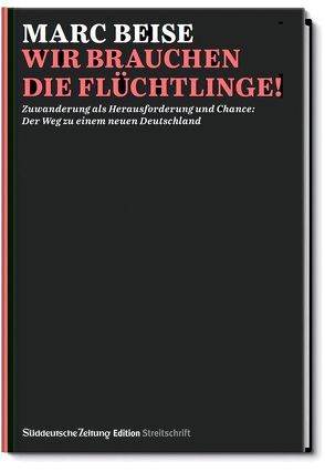 Streitschrift: Wir brauchen die Flüchlinge! von Beise,  Marc