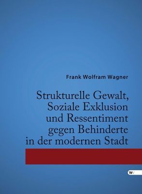 Strukturelle Gewalt, Soziale Exklusion und Ressentiment gegen Behinderte in der modernen Stadt von Wagner,  Frank Wolfram