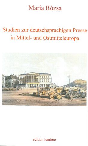 Studien zur deutschsprachigen Presse in Mittel- und Ostmitteleuropa: Beiträge zum deutsch-öster¬reichisch-ungarischen Kulturtransfer, zur 1848er Revolutionspresse in Ungarn und Österreich, zum Un¬garn¬bild in der deutschen Presse sowie zum Pressewesen in Wien, Buda, Pest, Preßburg, Temeswar, Hermannstadt und Kronstadt. von Rózsa,  Maria