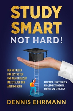 Study smart, not hard! Der Ratgeber für Bestnoten und mehr Freizeit in der heutigen Zeit der Ablenkungen – Effiziente Lerntechniken und Lernmethoden für Schüler und Studenten von Ehrmann,  Dennis