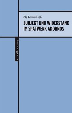 Subjekt und Widerstand im Spätwerk Adornos von Kayserilioğlu,  Alp