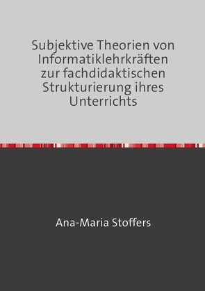 Subjektive Theorien von Informatiklehrkräften zur fachdidaktischen Strukturierung ihres Unterrichts von Stoffers,  Ana-Maria