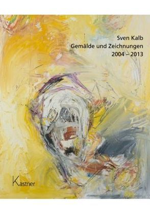 Sven Kalb – Gemälde und Zeichnungen 2004 – 2013 von Kalb,  Sven