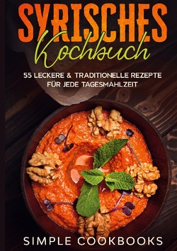 Syrisches Kochbuch: 55 leckere & traditionelle Rezepte für jede Tagesmahlzeit von Cookbooks,  Simple