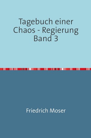 Tagebuch einer Chaos – Regierung / Tagebuch einer Chaos – Regierung Band 3 von Moser,  Friedrich