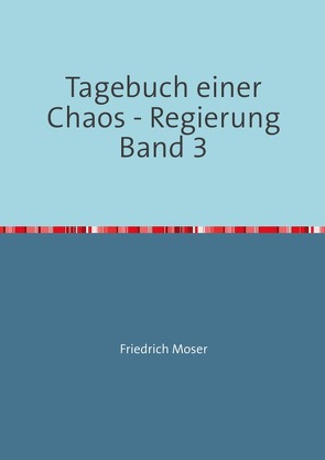 Tagebuch einer Chaos – Regierung / Tagebuch einer Chaos – Regierung Band 3 von Moser,  Friedrich