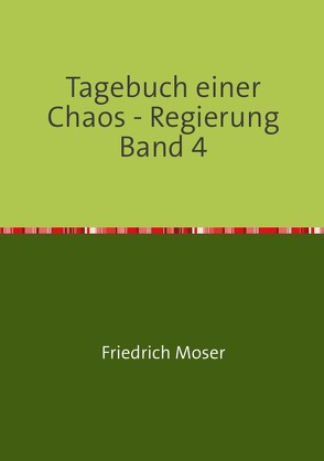 Tagebuch einer Chaos – Regierung / Tagebuch einer Chaos – Regierung Band 4 von Moser,  Friedrich