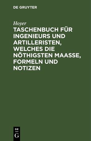 Taschenbuch für Ingenieurs und Artilleristen, welches die nöthigsten Maaße, Formeln und Notizen von Hoyer