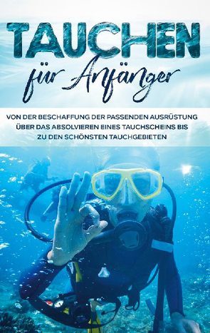 Tauchen für Anfänger: Von der Beschaffung der passenden Ausrüstung über das Absolvieren eines Tauchscheins bis zu den schönsten Tauchgebieten von Wellnitz,  Tobias