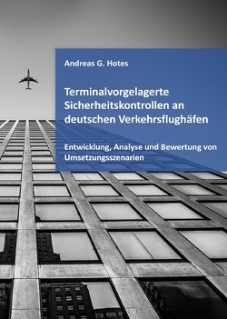 Terminalvorgelagerte Sicherheitskontrollen an deutschen Verkehrsflughäfen – Entwicklung, Analyse und Bewertung von Umsetzungsszenarien von Hotes,  Andreas G.