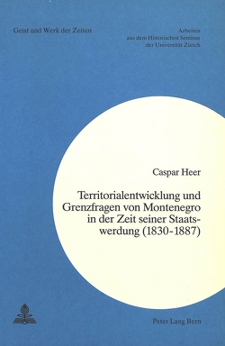 Territorialentwicklung und Grenzfragen von Montenegro in der Zeit seiner Staatswerdung (1830-1887) von Caspar Heer