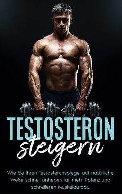 Testosteron steigern: Wie Sie Ihren Testosteronspiegel auf natürliche Weise schnell anheben für mehr Potenz und schnelleren Muskelaufbau von Köhler,  Mario